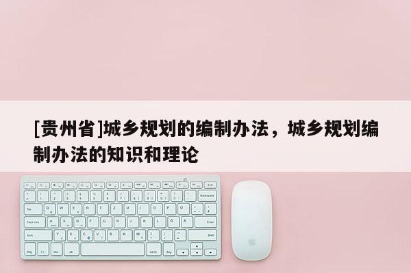 [貴州省]城鄉規劃的編制辦法，城鄉規劃編制辦法的知識和理論