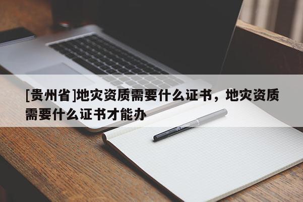 [貴州省]地災(zāi)資質(zhì)需要什么證書，地災(zāi)資質(zhì)需要什么證書才能辦