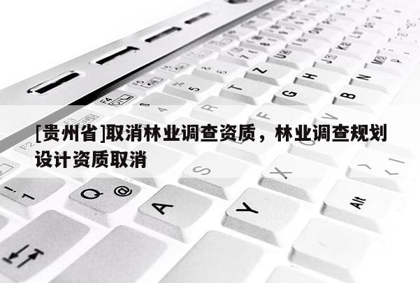 [貴州省]取消林業(yè)調(diào)查資質(zhì)，林業(yè)調(diào)查規(guī)劃設(shè)計(jì)資質(zhì)取消