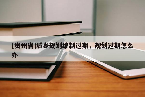 [貴州省]城鄉(xiāng)規(guī)劃編制過期，規(guī)劃過期怎么辦