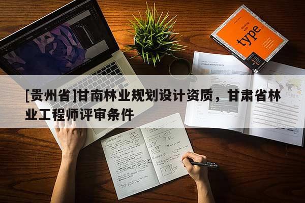 [貴州省]甘南林業(yè)規(guī)劃設(shè)計資質(zhì)，甘肅省林業(yè)工程師評審條件
