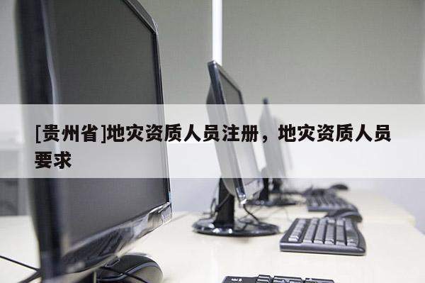 [貴州省]地災資質人員注冊，地災資質人員要求