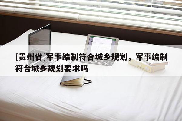 [貴州省]軍事編制符合城鄉(xiāng)規(guī)劃，軍事編制符合城鄉(xiāng)規(guī)劃要求嗎