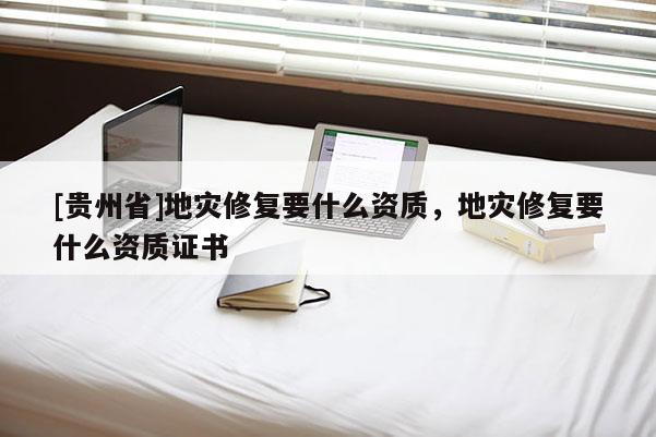 [貴州省]地災修復要什么資質，地災修復要什么資質證書