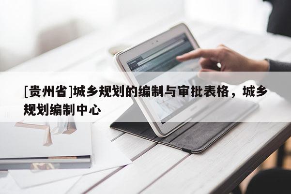 [貴州省]城鄉(xiāng)規(guī)劃的編制與審批表格，城鄉(xiāng)規(guī)劃編制中心
