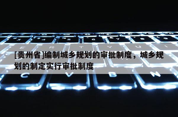 [貴州省]編制城鄉規劃的審批制度，城鄉規劃的制定實行審批制度