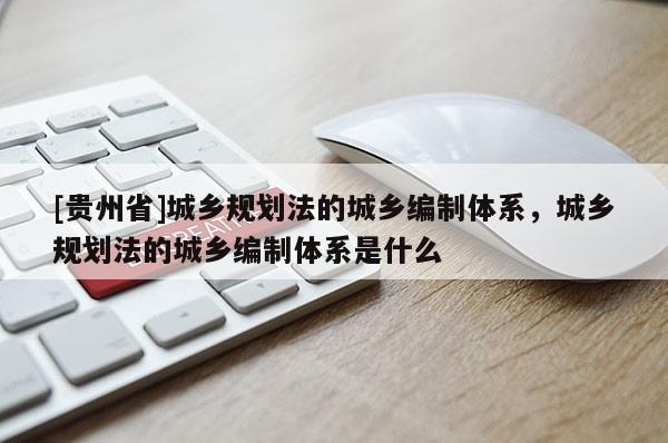 [貴州省]城鄉規劃法的城鄉編制體系，城鄉規劃法的城鄉編制體系是什么