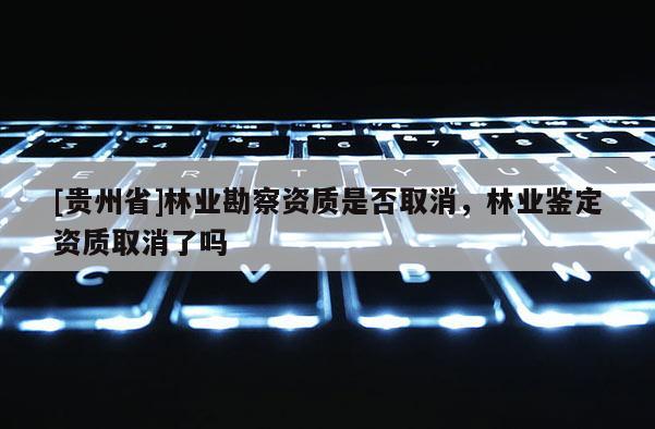 [貴州省]林業(yè)勘察資質是否取消，林業(yè)鑒定資質取消了嗎