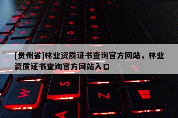 [貴州省]林業資質證書查詢官方網站，林業資質證書查詢官方網站入口