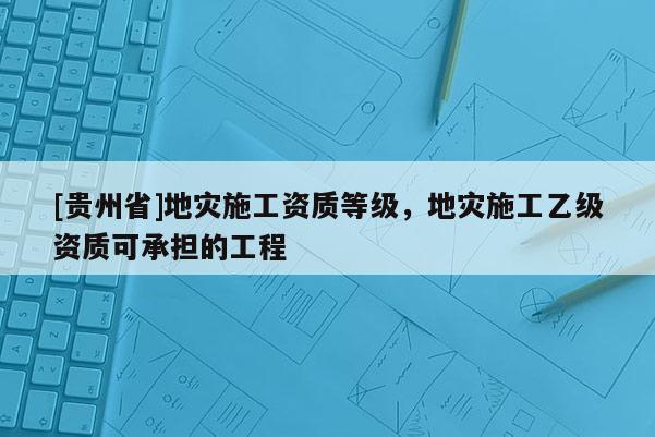 [貴州省]地災施工資質等級，地災施工乙級資質可承擔的工程