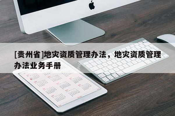 [貴州省]地災(zāi)資質(zhì)管理辦法，地災(zāi)資質(zhì)管理辦法業(yè)務(wù)手冊