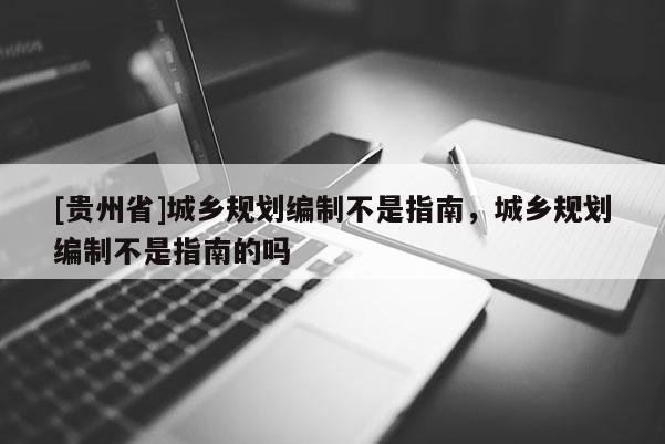 [貴州省]城鄉(xiāng)規(guī)劃編制不是指南，城鄉(xiāng)規(guī)劃編制不是指南的嗎