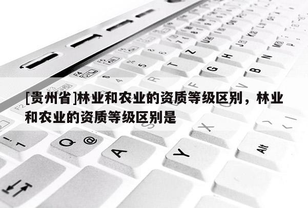 [貴州省]林業和農業的資質等級區別，林業和農業的資質等級區別是