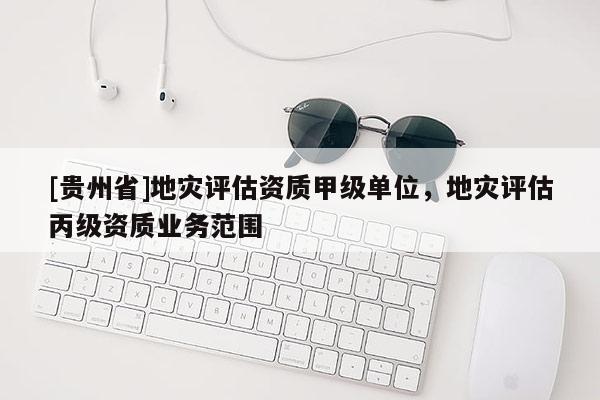 [貴州省]地災評估資質甲級單位，地災評估丙級資質業務范圍