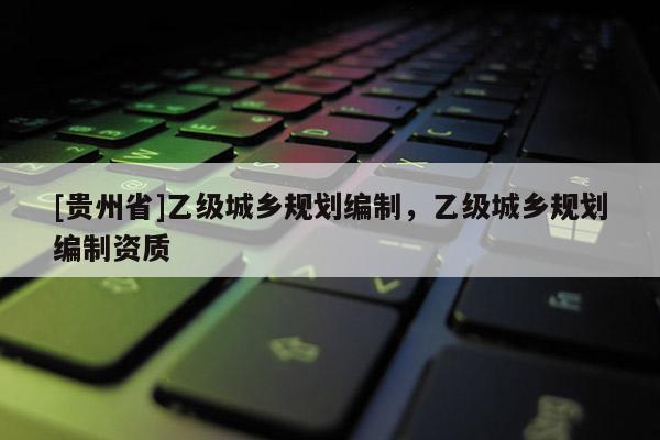 [貴州省]乙級城鄉(xiāng)規(guī)劃編制，乙級城鄉(xiāng)規(guī)劃編制資質