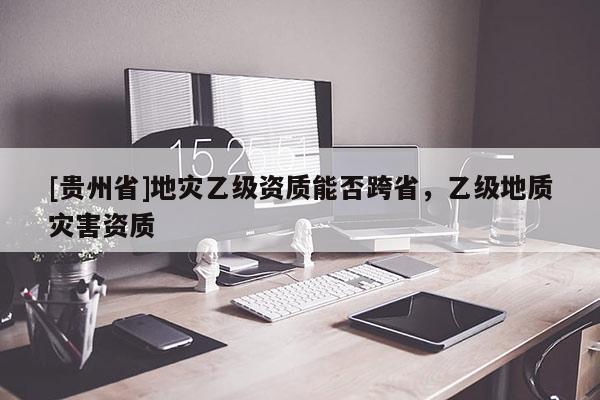[貴州省]地災乙級資質能否跨省，乙級地質災害資質