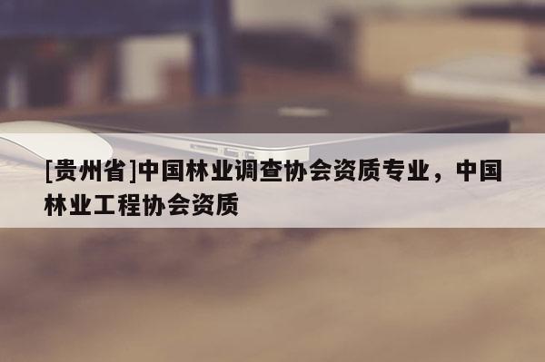 [貴州省]中國林業調查協會資質專業，中國林業工程協會資質