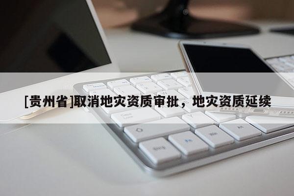 [貴州省]取消地災資質審批，地災資質延續