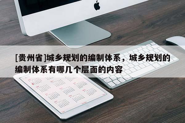 [貴州省]城鄉(xiāng)規(guī)劃的編制體系，城鄉(xiāng)規(guī)劃的編制體系有哪幾個(gè)層面的內(nèi)容