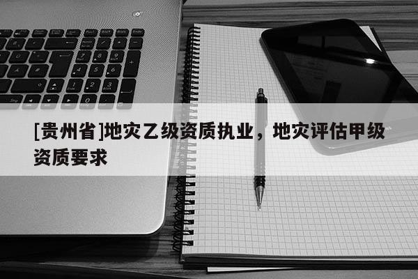 [貴州省]地災(zāi)乙級(jí)資質(zhì)執(zhí)業(yè)，地災(zāi)評(píng)估甲級(jí)資質(zhì)要求
