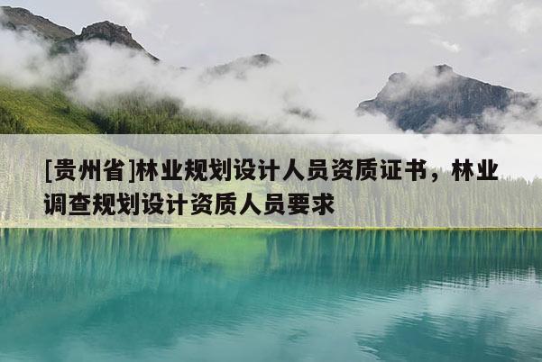 [貴州省]林業規劃設計人員資質證書，林業調查規劃設計資質人員要求