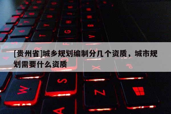 [貴州省]城鄉規劃編制分幾個資質，城市規劃需要什么資質