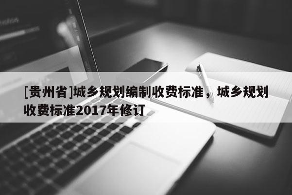 [貴州省]城鄉(xiāng)規(guī)劃編制收費標準，城鄉(xiāng)規(guī)劃收費標準2017年修訂