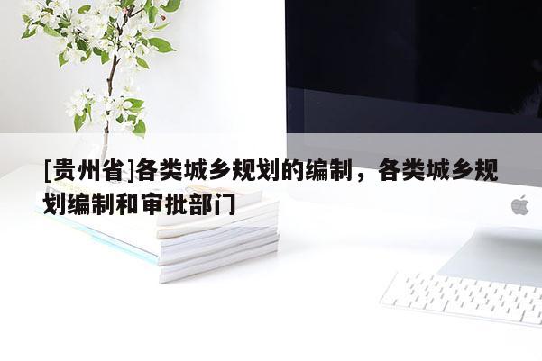[貴州省]各類城鄉(xiāng)規(guī)劃的編制，各類城鄉(xiāng)規(guī)劃編制和審批部門