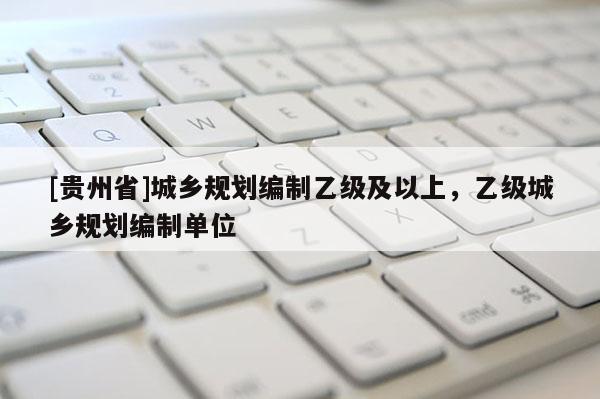 [貴州省]城鄉規劃編制乙級及以上，乙級城鄉規劃編制單位