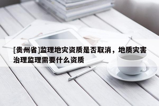 [貴州省]監理地災資質是否取消，地質災害治理監理需要什么資質