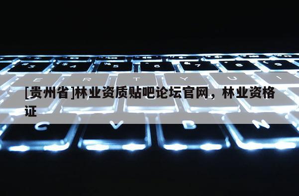 [貴州省]林業資質貼吧論壇官網，林業資格證
