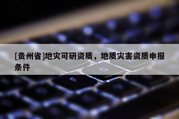[貴州省]地災可研資質，地質災害資質申報條件
