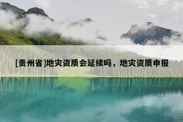 [貴州省]地災資質會延續嗎，地災資質申報