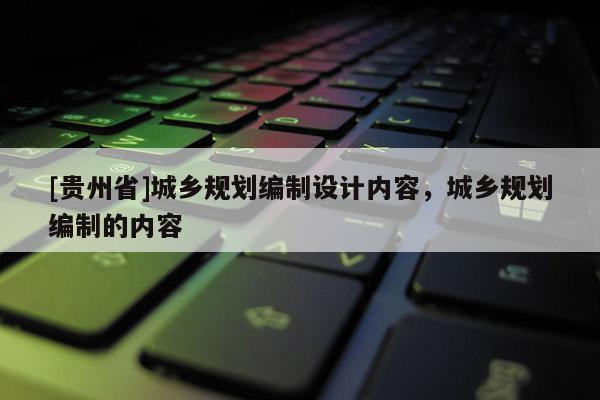 [貴州省]城鄉規劃編制設計內容，城鄉規劃編制的內容