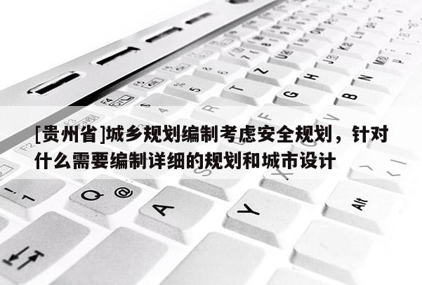 [貴州省]城鄉規劃編制考慮安全規劃，針對什么需要編制詳細的規劃和城市設計