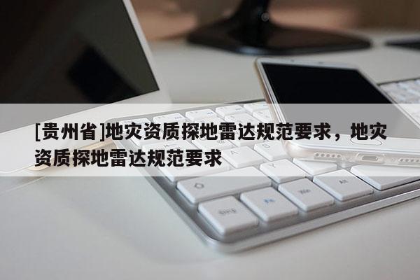 [貴州省]地災資質探地雷達規范要求，地災資質探地雷達規范要求