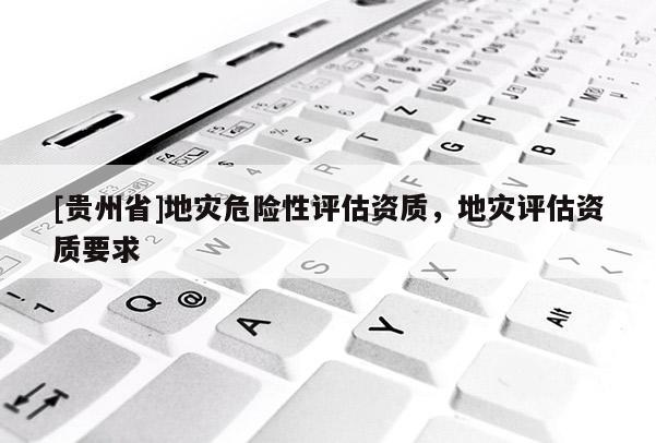 [貴州省]地災危險性評估資質，地災評估資質要求