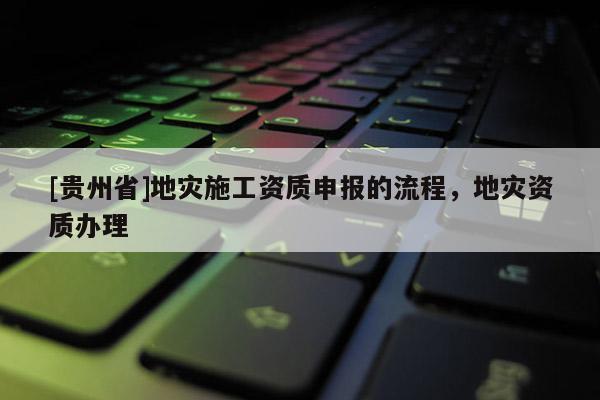 [貴州省]地災施工資質申報的流程，地災資質辦理