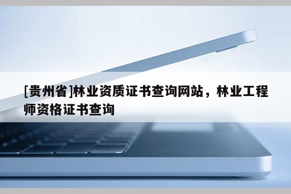[貴州省]林業資質證書查詢網站，林業工程師資格證書查詢