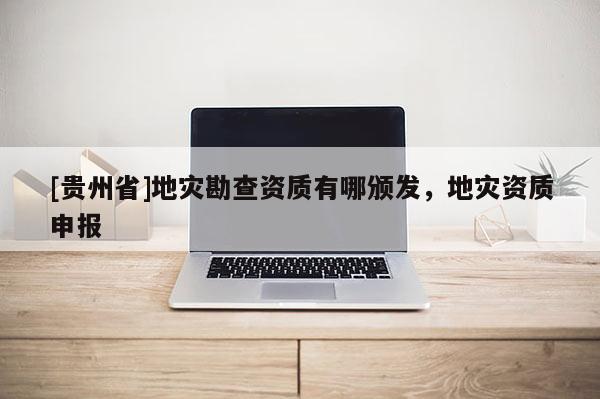 [貴州省]地災勘查資質有哪頒發，地災資質申報