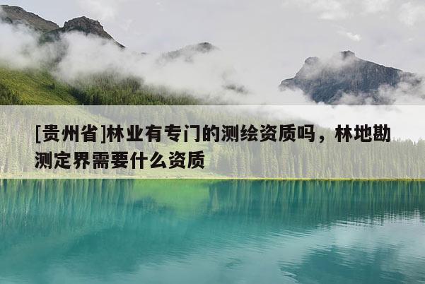 [貴州省]林業(yè)有專門的測(cè)繪資質(zhì)嗎，林地勘測(cè)定界需要什么資質(zhì)