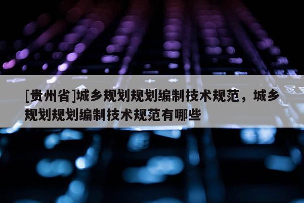 [貴州省]城鄉規劃規劃編制技術規范，城鄉規劃規劃編制技術規范有哪些