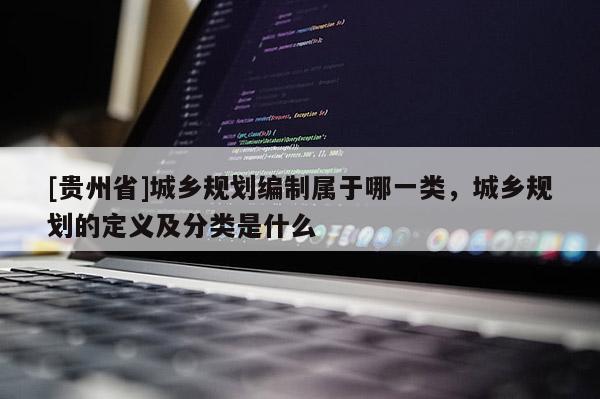 [貴州省]城鄉(xiāng)規(guī)劃編制屬于哪一類(lèi)，城鄉(xiāng)規(guī)劃的定義及分類(lèi)是什么