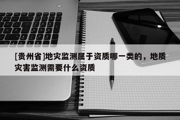 [貴州省]地災監測屬于資質哪一類的，地質災害監測需要什么資質