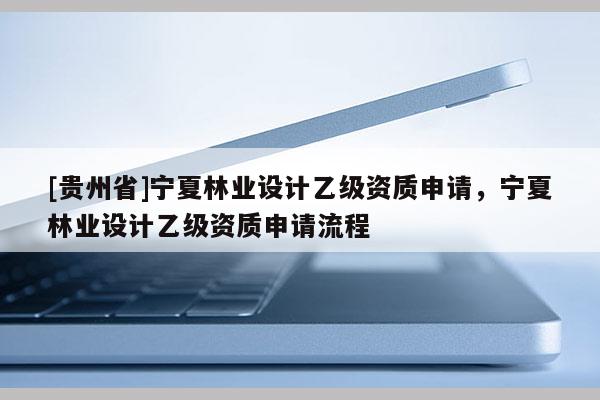 [貴州省]寧夏林業設計乙級資質申請，寧夏林業設計乙級資質申請流程