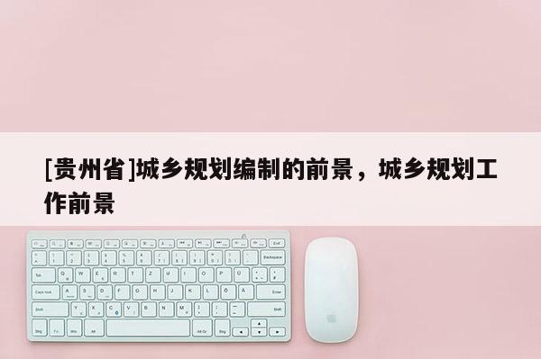[貴州省]城鄉(xiāng)規(guī)劃編制的前景，城鄉(xiāng)規(guī)劃工作前景