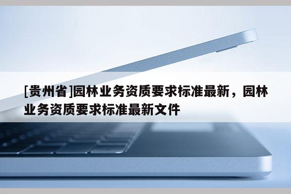 [貴州省]園林業務資質要求標準最新，園林業務資質要求標準最新文件