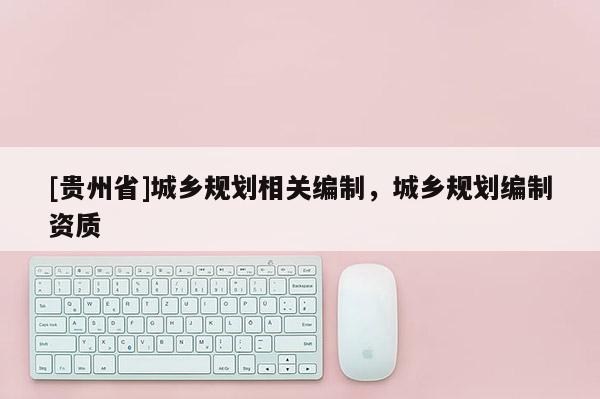 [貴州省]城鄉(xiāng)規(guī)劃相關(guān)編制，城鄉(xiāng)規(guī)劃編制資質(zhì)