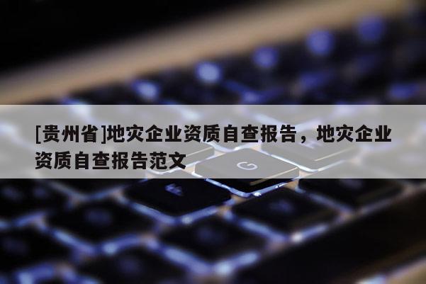 [貴州省]地災(zāi)企業(yè)資質(zhì)自查報(bào)告，地災(zāi)企業(yè)資質(zhì)自查報(bào)告范文
