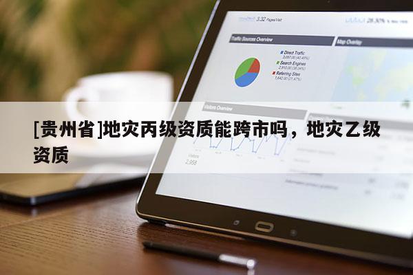 [貴州省]地災丙級資質能跨市嗎，地災乙級資質